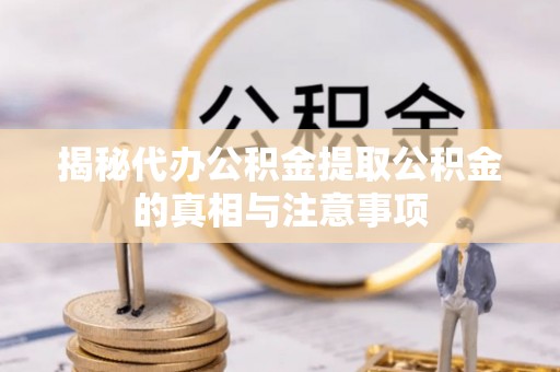 海东揭秘代办公积金提取公积金的真相与注意事项