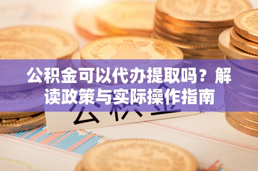 海东公积金可以代办提取吗？解读政策与实际操作指南