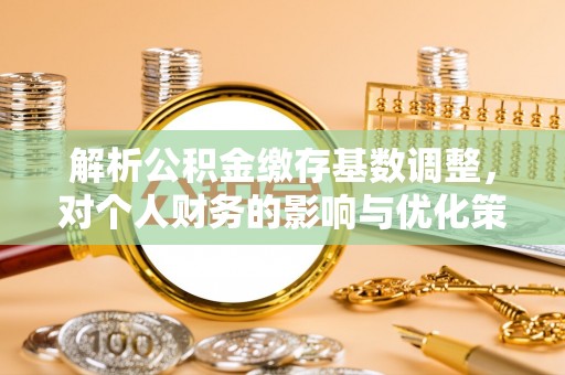 海东解析公积金缴存基数调整，对个人财务的影响与优化策略