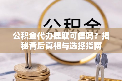 海东公积金代办提取可信吗？揭秘背后真相与选择指南