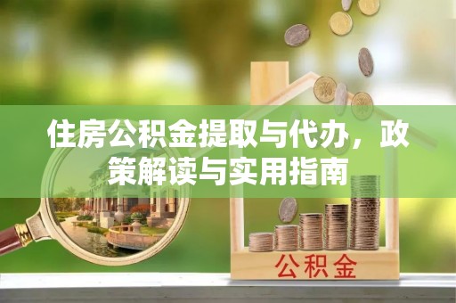 海东住房公积金提取与代办，政策解读与实用指南