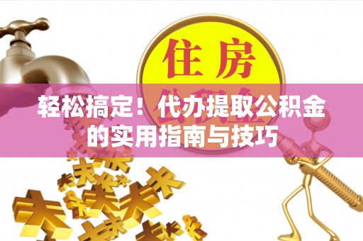 海东轻松搞定！代办提取公积金的实用指南与技巧
