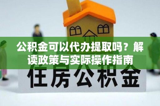 海东公积金可以代办提取吗？解读政策与实际操作指南