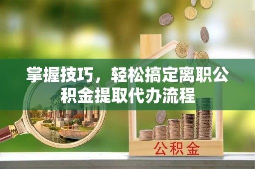 海东掌握技巧，轻松搞定离职公积金提取代办流程