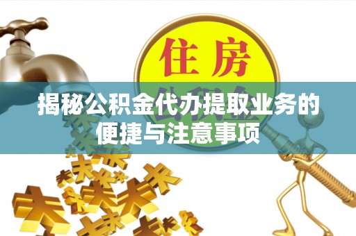 海东揭秘公积金代办提取业务的便捷与注意事项