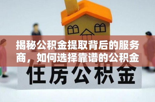 海东揭秘公积金提取背后的服务商，如何选择靠谱的公积金代办提取公司