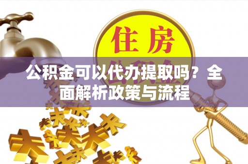 海东公积金可以代办提取吗？全面解析政策与流程