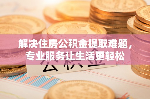 海东解决住房公积金提取难题，专业服务让生活更轻松