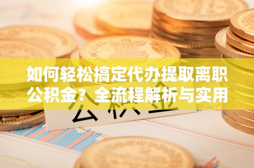 海东如何轻松搞定代办提取离职公积金？全流程解析与实用攻略