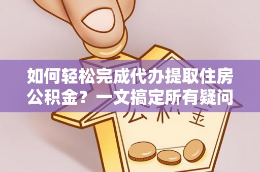 海东如何轻松完成代办提取住房公积金？一文搞定所有疑问