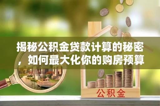 海东揭秘公积金贷款计算的秘密，如何最大化你的购房预算