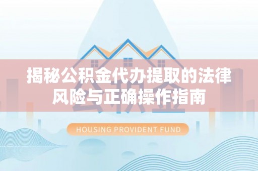 海东揭秘公积金代办提取的法律风险与正确操作指南