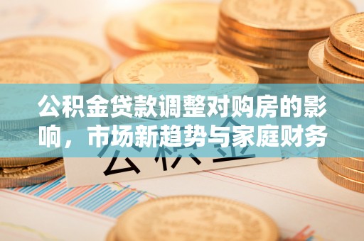 海东公积金贷款调整对购房的影响，市场新趋势与家庭财务规划