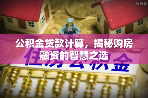 海东公积金贷款计算，揭秘购房融资的智慧之选