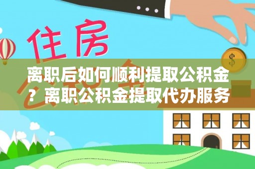 海东离职后如何顺利提取公积金？离职公积金提取代办服务帮你搞定！