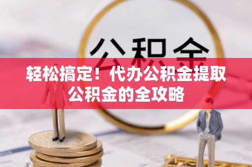 海东轻松搞定！代办公积金提取公积金的全攻略