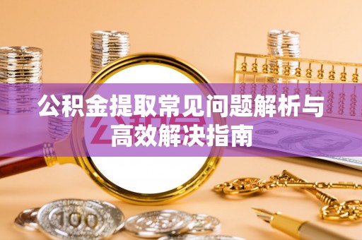 海东公积金提取常见问题解析与高效解决指南