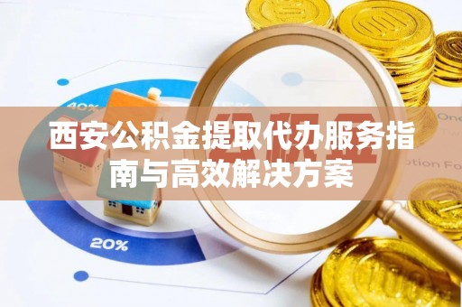 海东西安公积金提取代办服务指南与高效解决方案