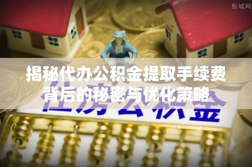 海东揭秘代办公积金提取手续费背后的秘密与优化策略