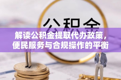 海东解读公积金提取代办政策，便民服务与合规操作的平衡之道