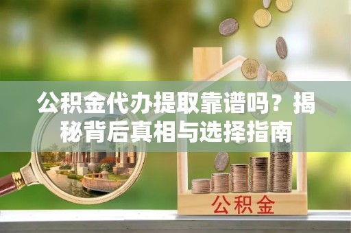 海东公积金代办提取靠谱吗？揭秘背后真相与选择指南