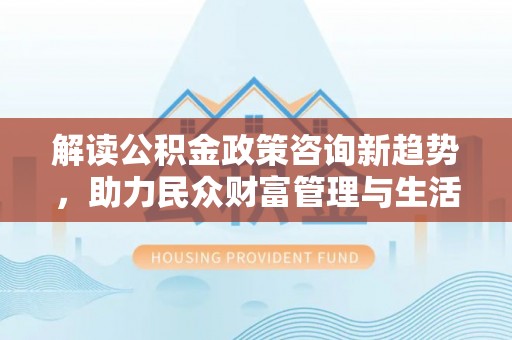 海东解读公积金政策咨询新趋势，助力民众财富管理与生活规划