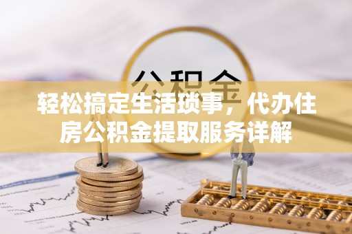 海东轻松搞定生活琐事，代办住房公积金提取服务详解
