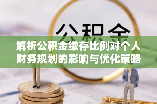 海东解析公积金缴存比例对个人财务规划的影响与优化策略