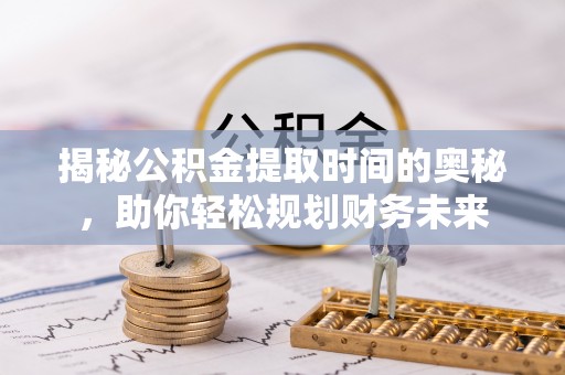 海东揭秘公积金提取时间的奥秘，助你轻松规划财务未来