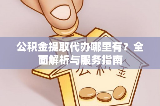 海东公积金提取代办哪里有？全面解析与服务指南