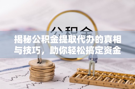 海东揭秘公积金提取代办的真相与技巧，助你轻松搞定资金流动问题