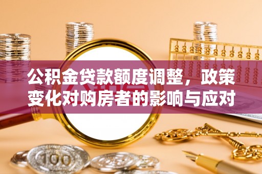 海东公积金贷款额度调整，政策变化对购房者的影响与应对策略