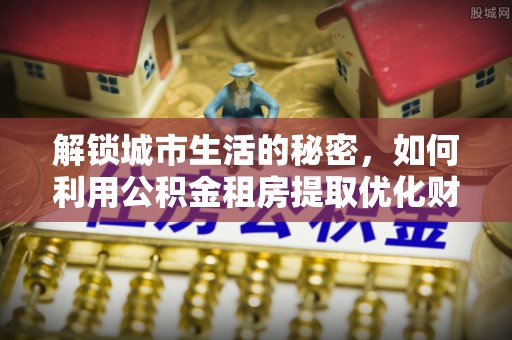 海东解锁城市生活的秘密，如何利用公积金租房提取优化财务规划
