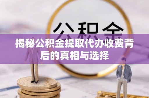 海东揭秘公积金提取代办收费背后的真相与选择