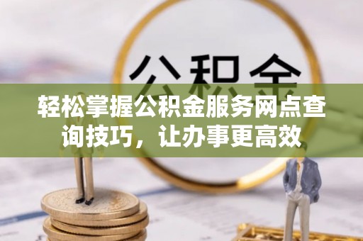海东轻松掌握公积金服务网点查询技巧，让办事更高效
