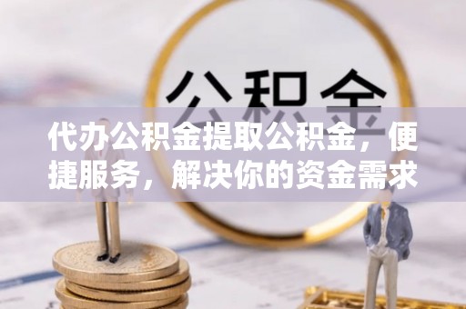 海东代办公积金提取公积金，便捷服务，解决你的资金需求