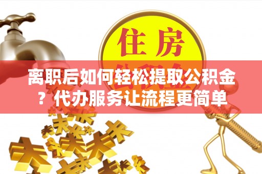 海东离职后如何轻松提取公积金？代办服务让流程更简单