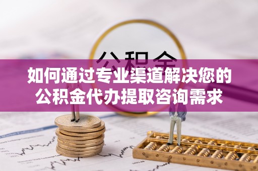 海东如何通过专业渠道解决您的公积金代办提取咨询需求