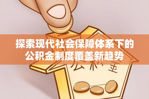 海东探索现代社会保障体系下的公积金制度覆盖新趋势