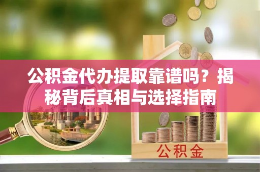 海东公积金代办提取靠谱吗？揭秘背后真相与选择指南