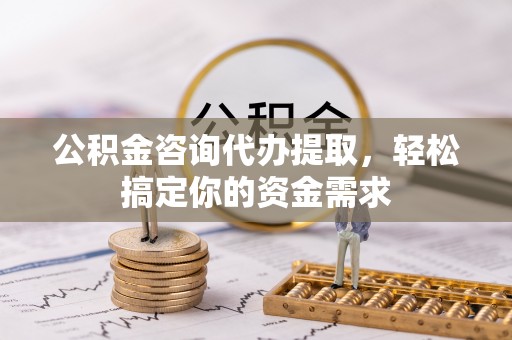 海东公积金咨询代办提取，轻松搞定你的资金需求