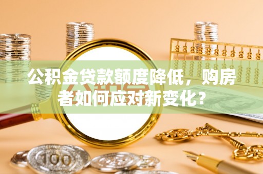 海东公积金贷款额度降低，购房者如何应对新变化？
