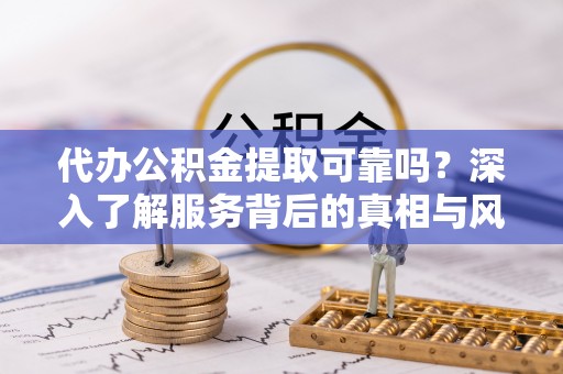 海东代办公积金提取可靠吗？深入了解服务背后的真相与风险