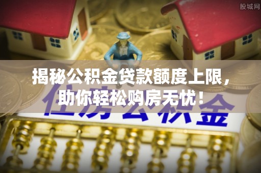 海东揭秘公积金贷款额度上限，助你轻松购房无忧！