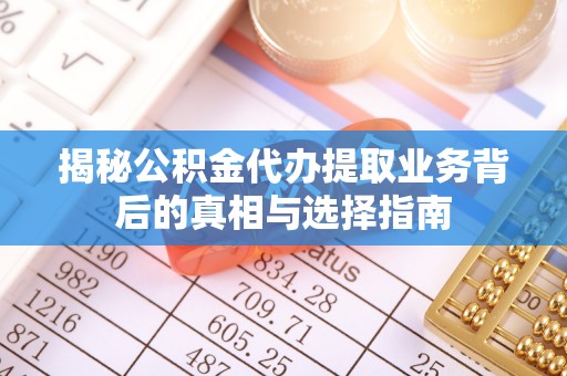 海东揭秘公积金代办提取业务背后的真相与选择指南
