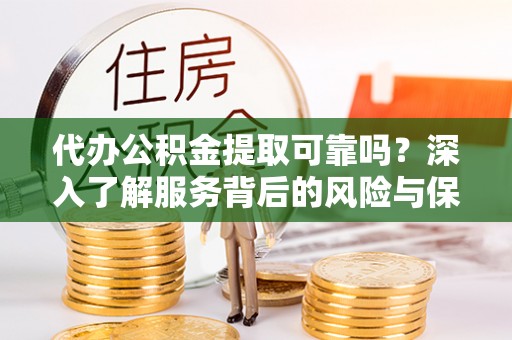 海东代办公积金提取可靠吗？深入了解服务背后的风险与保障