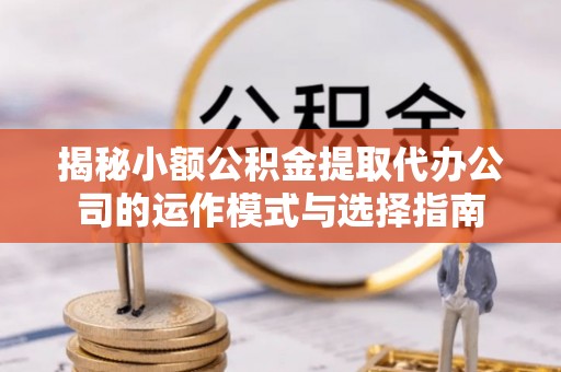 海东揭秘小额公积金提取代办公司的运作模式与选择指南