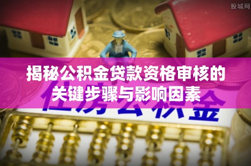 海东揭秘公积金贷款资格审核的关键步骤与影响因素