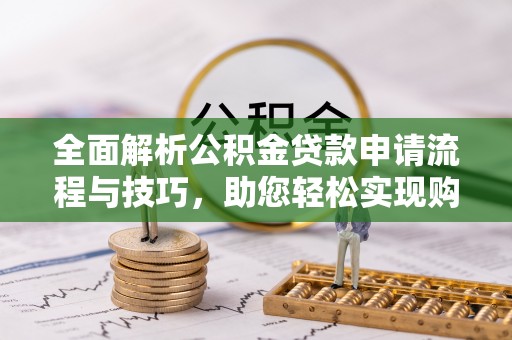 海东全面解析公积金贷款申请流程与技巧，助您轻松实现购房梦想