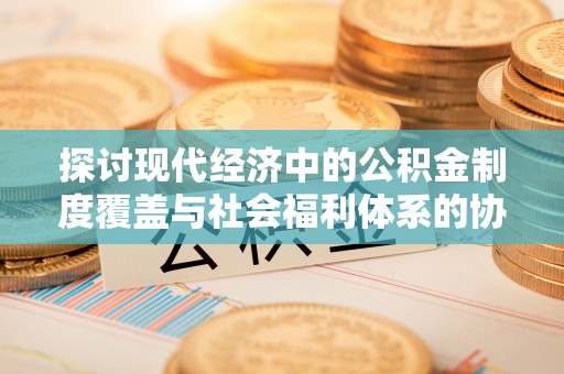 海东探讨现代经济中的公积金制度覆盖与社会福利体系的协同发展